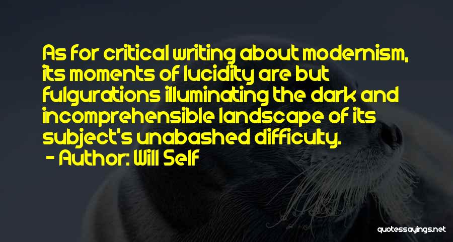 Will Self Quotes: As For Critical Writing About Modernism, Its Moments Of Lucidity Are But Fulgurations Illuminating The Dark And Incomprehensible Landscape Of