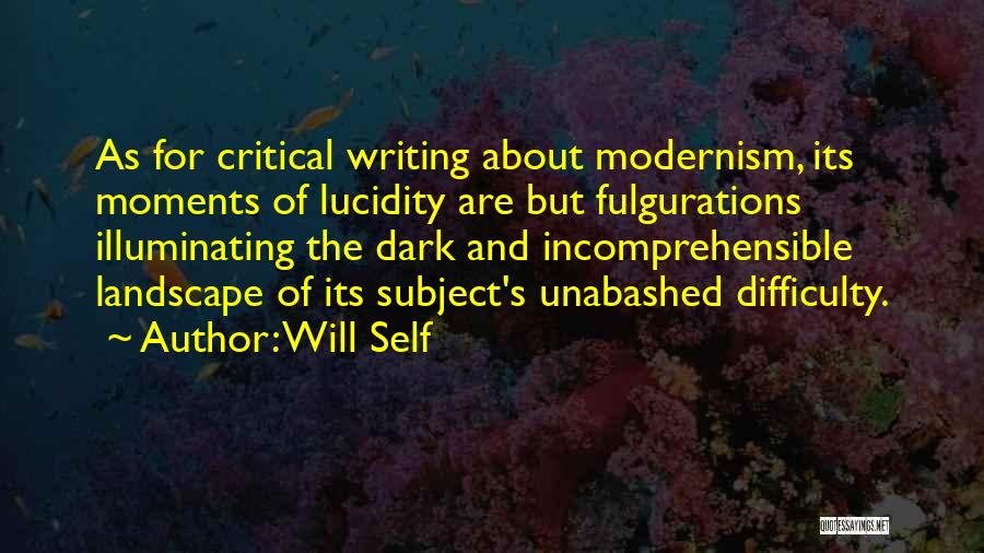 Will Self Quotes: As For Critical Writing About Modernism, Its Moments Of Lucidity Are But Fulgurations Illuminating The Dark And Incomprehensible Landscape Of