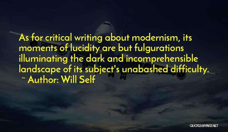 Will Self Quotes: As For Critical Writing About Modernism, Its Moments Of Lucidity Are But Fulgurations Illuminating The Dark And Incomprehensible Landscape Of