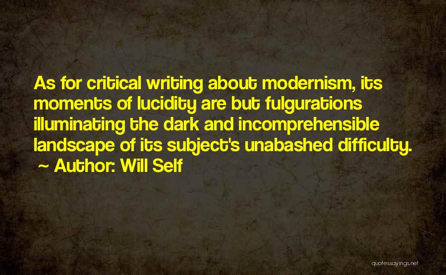 Will Self Quotes: As For Critical Writing About Modernism, Its Moments Of Lucidity Are But Fulgurations Illuminating The Dark And Incomprehensible Landscape Of