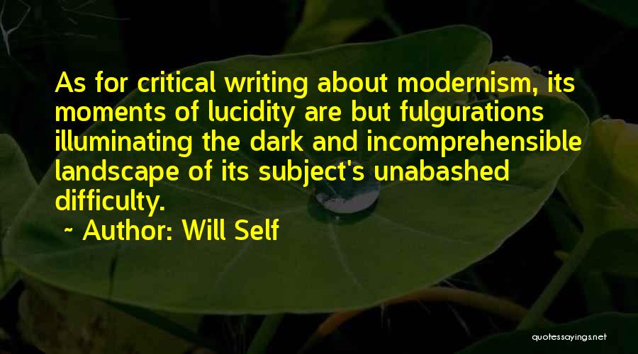 Will Self Quotes: As For Critical Writing About Modernism, Its Moments Of Lucidity Are But Fulgurations Illuminating The Dark And Incomprehensible Landscape Of