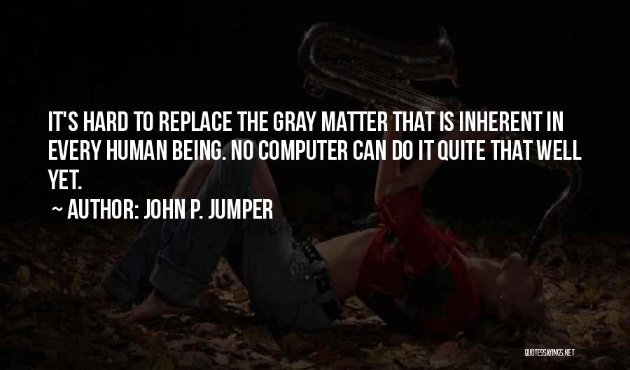 John P. Jumper Quotes: It's Hard To Replace The Gray Matter That Is Inherent In Every Human Being. No Computer Can Do It Quite