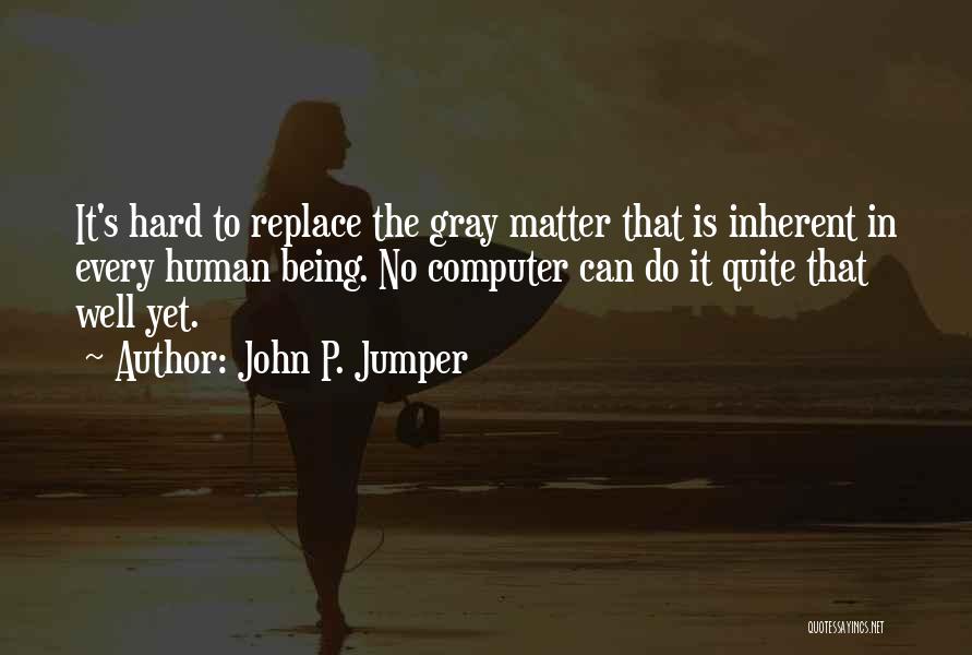 John P. Jumper Quotes: It's Hard To Replace The Gray Matter That Is Inherent In Every Human Being. No Computer Can Do It Quite