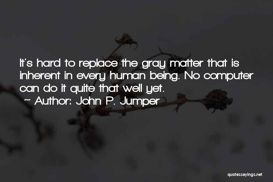 John P. Jumper Quotes: It's Hard To Replace The Gray Matter That Is Inherent In Every Human Being. No Computer Can Do It Quite