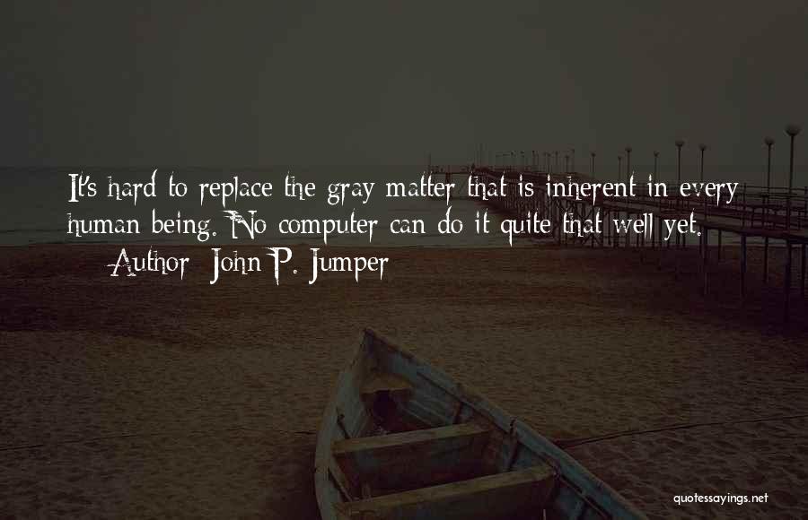 John P. Jumper Quotes: It's Hard To Replace The Gray Matter That Is Inherent In Every Human Being. No Computer Can Do It Quite