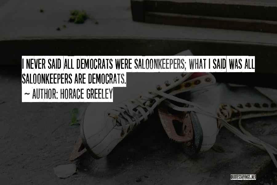 Horace Greeley Quotes: I Never Said All Democrats Were Saloonkeepers; What I Said Was All Saloonkeepers Are Democrats.