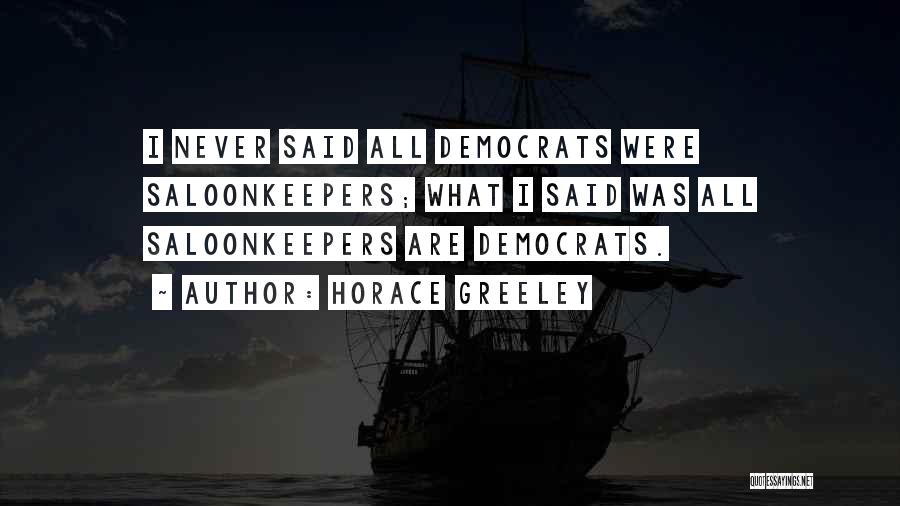 Horace Greeley Quotes: I Never Said All Democrats Were Saloonkeepers; What I Said Was All Saloonkeepers Are Democrats.