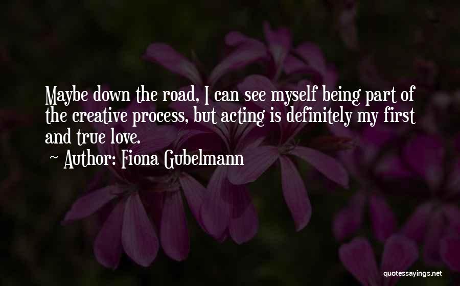 Fiona Gubelmann Quotes: Maybe Down The Road, I Can See Myself Being Part Of The Creative Process, But Acting Is Definitely My First