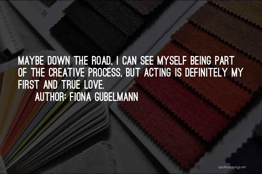 Fiona Gubelmann Quotes: Maybe Down The Road, I Can See Myself Being Part Of The Creative Process, But Acting Is Definitely My First