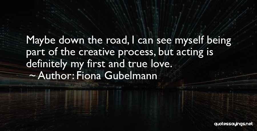 Fiona Gubelmann Quotes: Maybe Down The Road, I Can See Myself Being Part Of The Creative Process, But Acting Is Definitely My First