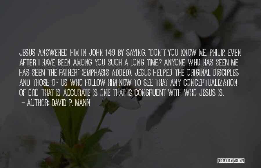 David P. Mann Quotes: Jesus Answered Him In John 14:9 By Saying, Don't You Know Me, Philip, Even After I Have Been Among You