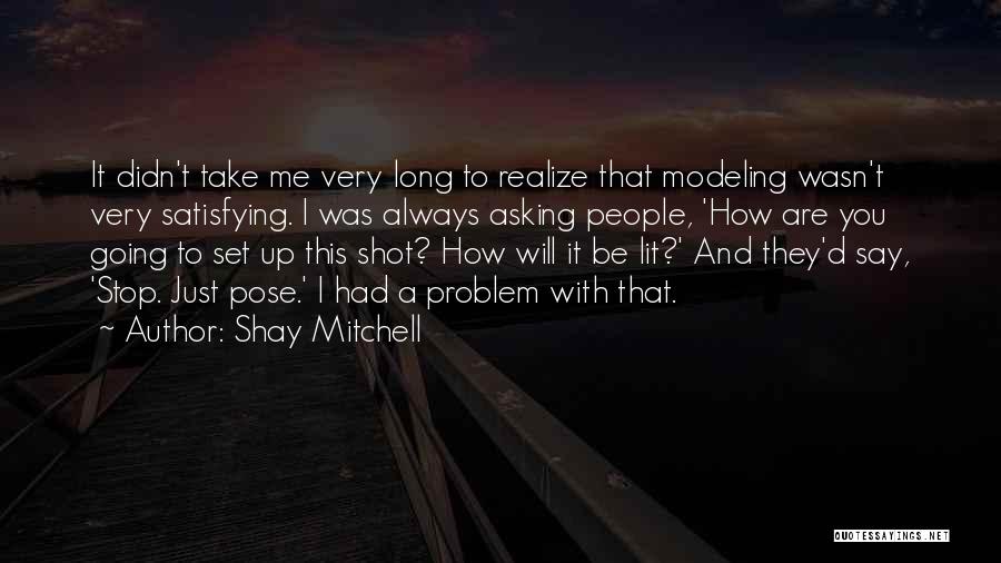 Shay Mitchell Quotes: It Didn't Take Me Very Long To Realize That Modeling Wasn't Very Satisfying. I Was Always Asking People, 'how Are