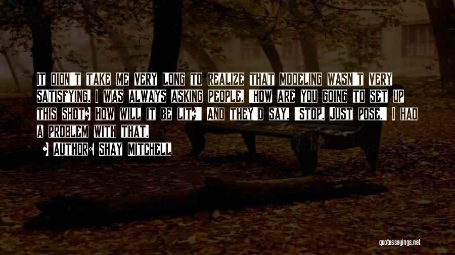 Shay Mitchell Quotes: It Didn't Take Me Very Long To Realize That Modeling Wasn't Very Satisfying. I Was Always Asking People, 'how Are
