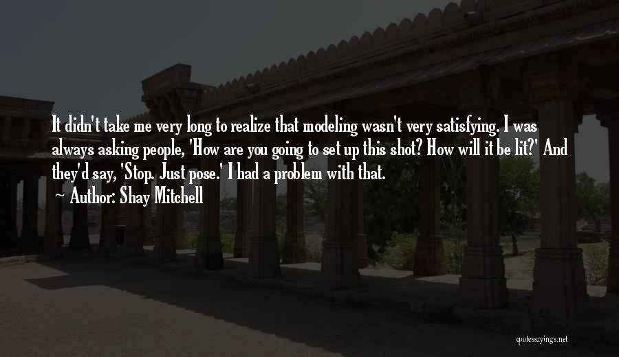 Shay Mitchell Quotes: It Didn't Take Me Very Long To Realize That Modeling Wasn't Very Satisfying. I Was Always Asking People, 'how Are