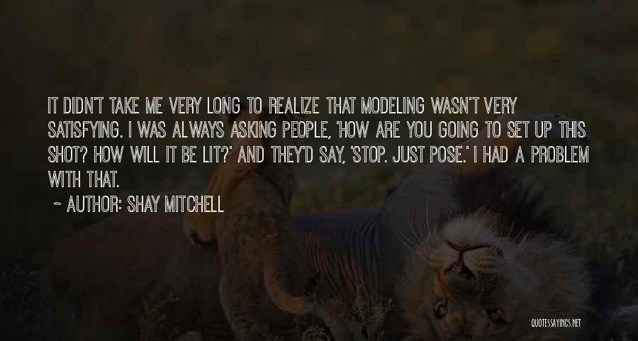 Shay Mitchell Quotes: It Didn't Take Me Very Long To Realize That Modeling Wasn't Very Satisfying. I Was Always Asking People, 'how Are