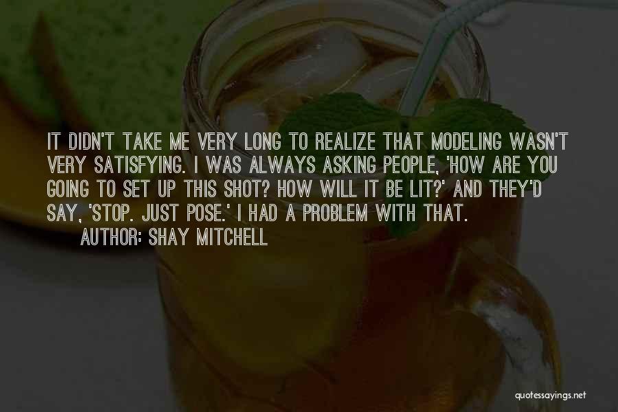 Shay Mitchell Quotes: It Didn't Take Me Very Long To Realize That Modeling Wasn't Very Satisfying. I Was Always Asking People, 'how Are