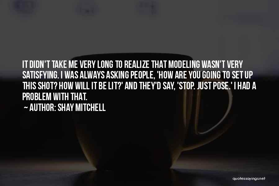 Shay Mitchell Quotes: It Didn't Take Me Very Long To Realize That Modeling Wasn't Very Satisfying. I Was Always Asking People, 'how Are