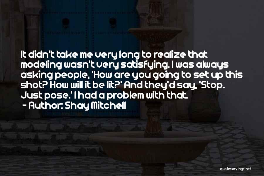 Shay Mitchell Quotes: It Didn't Take Me Very Long To Realize That Modeling Wasn't Very Satisfying. I Was Always Asking People, 'how Are