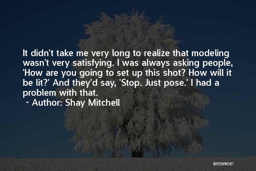 Shay Mitchell Quotes: It Didn't Take Me Very Long To Realize That Modeling Wasn't Very Satisfying. I Was Always Asking People, 'how Are