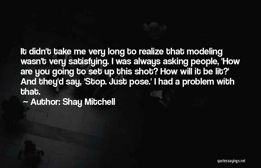 Shay Mitchell Quotes: It Didn't Take Me Very Long To Realize That Modeling Wasn't Very Satisfying. I Was Always Asking People, 'how Are