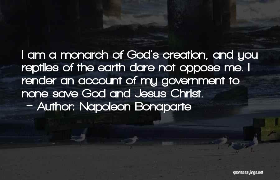 Napoleon Bonaparte Quotes: I Am A Monarch Of God's Creation, And You Reptiles Of The Earth Dare Not Oppose Me. I Render An