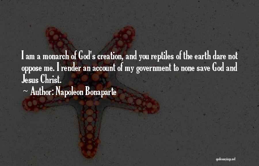 Napoleon Bonaparte Quotes: I Am A Monarch Of God's Creation, And You Reptiles Of The Earth Dare Not Oppose Me. I Render An