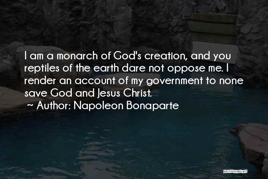 Napoleon Bonaparte Quotes: I Am A Monarch Of God's Creation, And You Reptiles Of The Earth Dare Not Oppose Me. I Render An