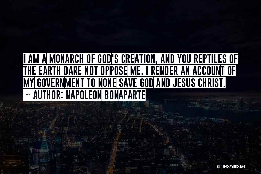 Napoleon Bonaparte Quotes: I Am A Monarch Of God's Creation, And You Reptiles Of The Earth Dare Not Oppose Me. I Render An