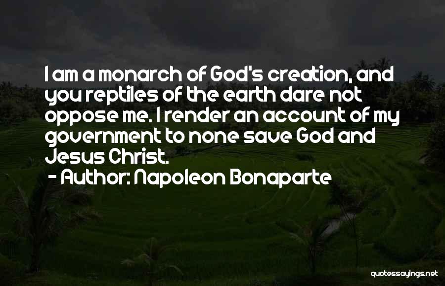 Napoleon Bonaparte Quotes: I Am A Monarch Of God's Creation, And You Reptiles Of The Earth Dare Not Oppose Me. I Render An