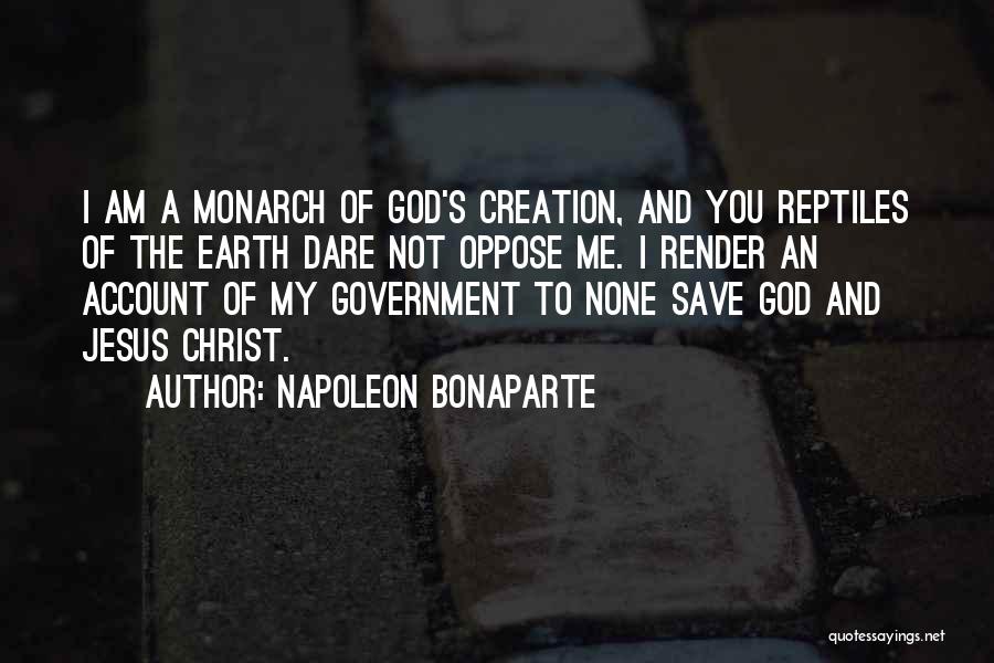 Napoleon Bonaparte Quotes: I Am A Monarch Of God's Creation, And You Reptiles Of The Earth Dare Not Oppose Me. I Render An