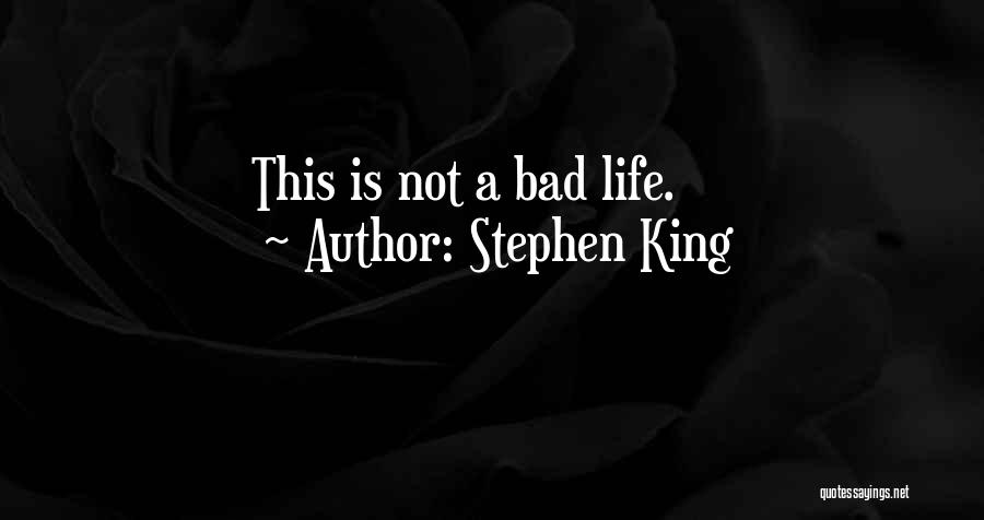Stephen King Quotes: This Is Not A Bad Life.