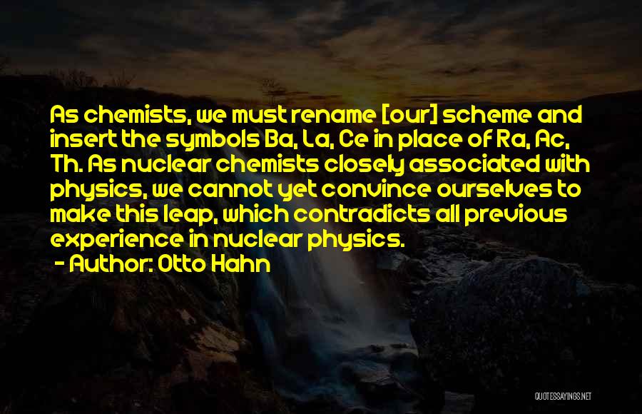 Otto Hahn Quotes: As Chemists, We Must Rename [our] Scheme And Insert The Symbols Ba, La, Ce In Place Of Ra, Ac, Th.