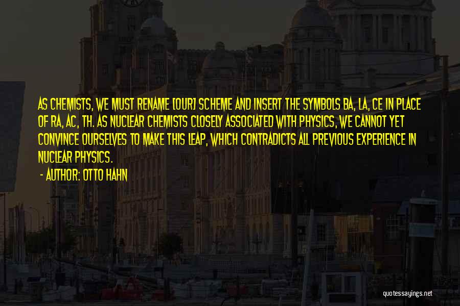 Otto Hahn Quotes: As Chemists, We Must Rename [our] Scheme And Insert The Symbols Ba, La, Ce In Place Of Ra, Ac, Th.