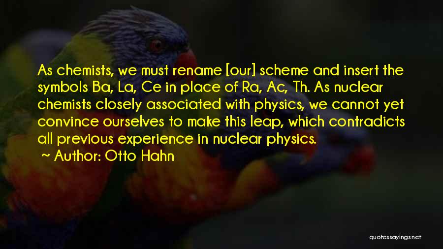 Otto Hahn Quotes: As Chemists, We Must Rename [our] Scheme And Insert The Symbols Ba, La, Ce In Place Of Ra, Ac, Th.