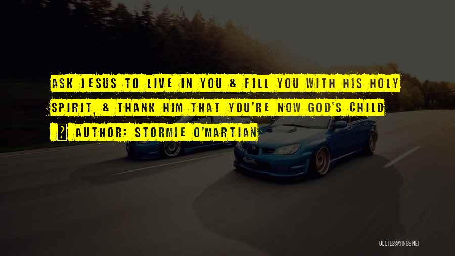 Stormie O'martian Quotes: Ask Jesus To Live In You & Fill You With His Holy Spirit, & Thank Him That You're Now God's