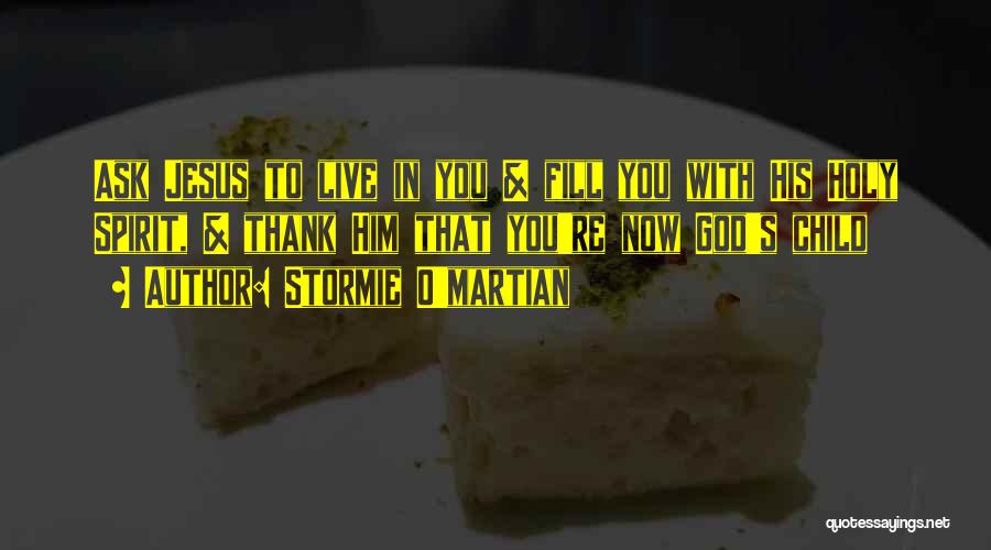 Stormie O'martian Quotes: Ask Jesus To Live In You & Fill You With His Holy Spirit, & Thank Him That You're Now God's