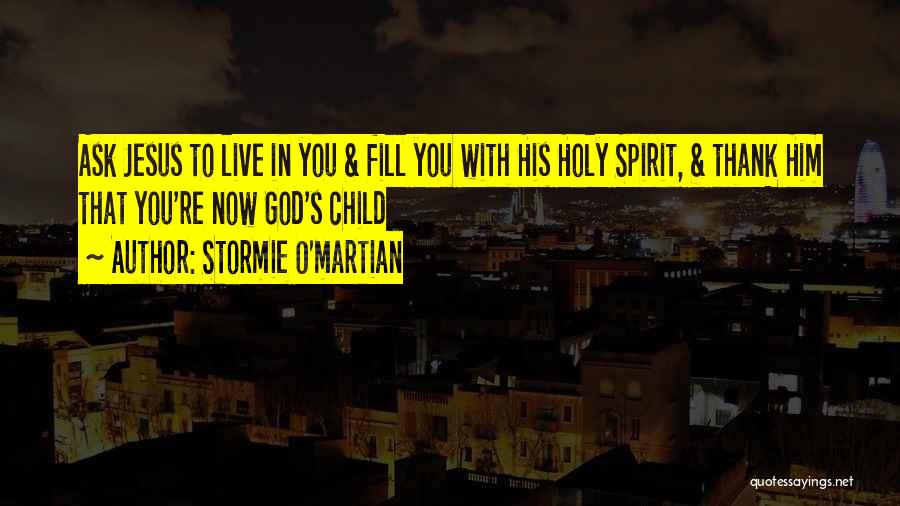 Stormie O'martian Quotes: Ask Jesus To Live In You & Fill You With His Holy Spirit, & Thank Him That You're Now God's