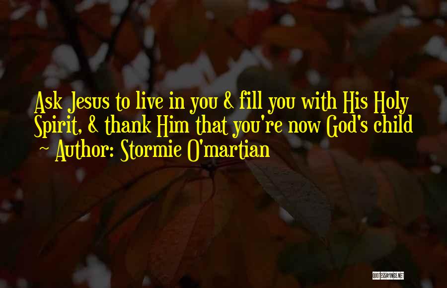 Stormie O'martian Quotes: Ask Jesus To Live In You & Fill You With His Holy Spirit, & Thank Him That You're Now God's