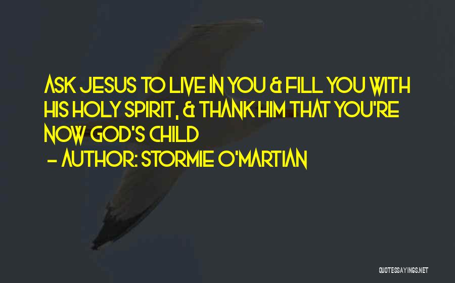 Stormie O'martian Quotes: Ask Jesus To Live In You & Fill You With His Holy Spirit, & Thank Him That You're Now God's