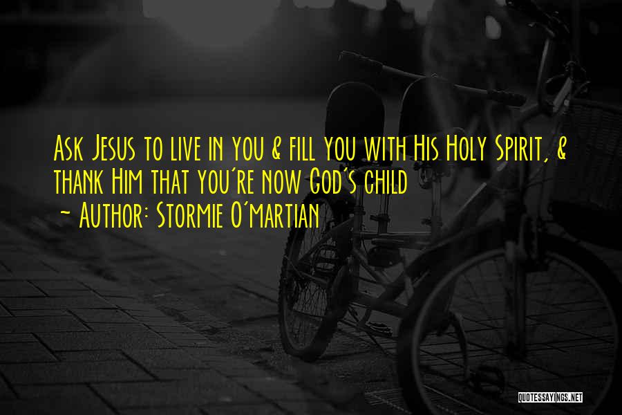 Stormie O'martian Quotes: Ask Jesus To Live In You & Fill You With His Holy Spirit, & Thank Him That You're Now God's