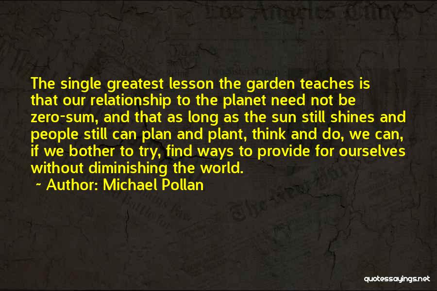 Michael Pollan Quotes: The Single Greatest Lesson The Garden Teaches Is That Our Relationship To The Planet Need Not Be Zero-sum, And That