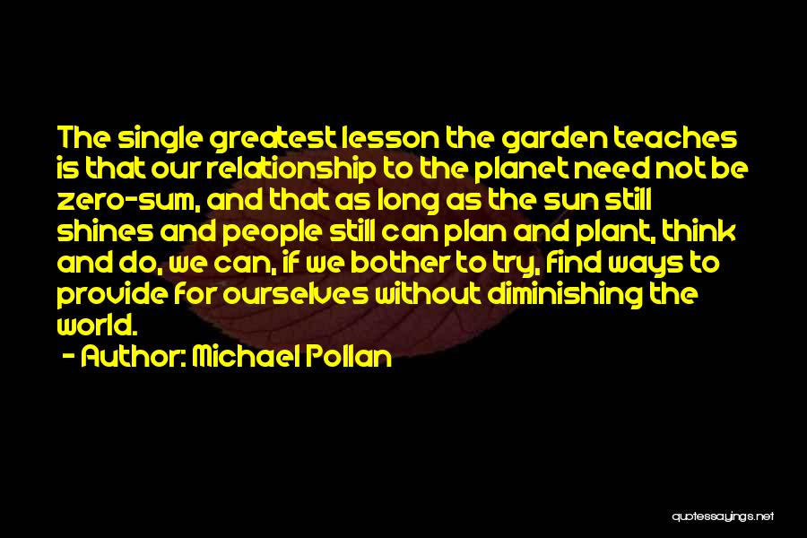 Michael Pollan Quotes: The Single Greatest Lesson The Garden Teaches Is That Our Relationship To The Planet Need Not Be Zero-sum, And That