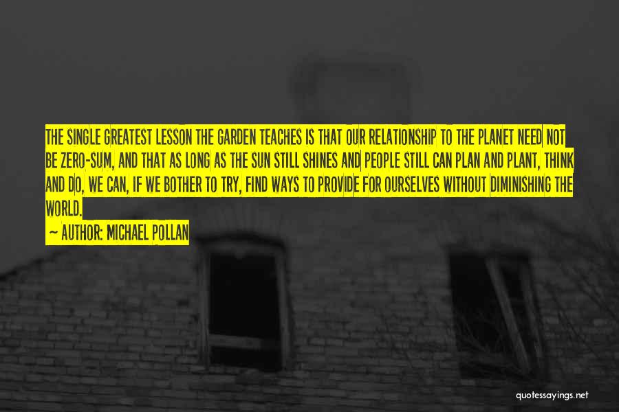 Michael Pollan Quotes: The Single Greatest Lesson The Garden Teaches Is That Our Relationship To The Planet Need Not Be Zero-sum, And That