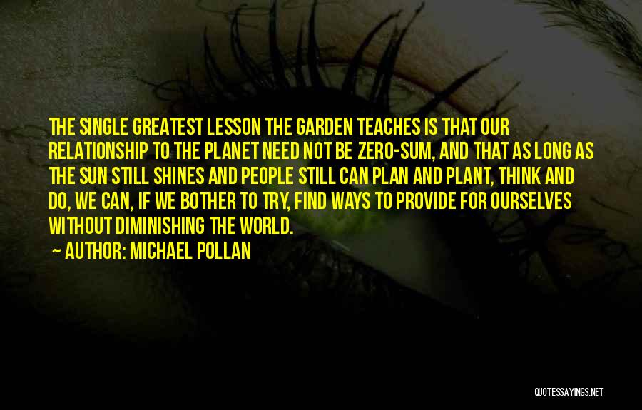 Michael Pollan Quotes: The Single Greatest Lesson The Garden Teaches Is That Our Relationship To The Planet Need Not Be Zero-sum, And That