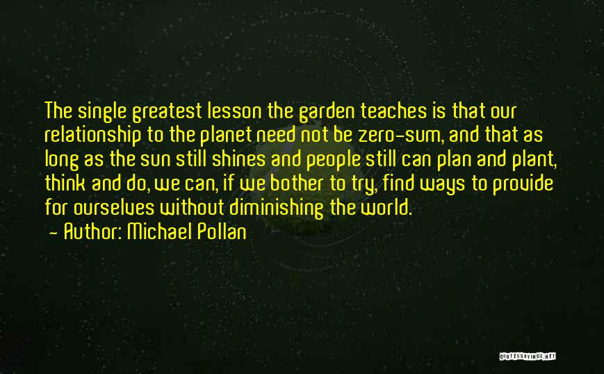 Michael Pollan Quotes: The Single Greatest Lesson The Garden Teaches Is That Our Relationship To The Planet Need Not Be Zero-sum, And That