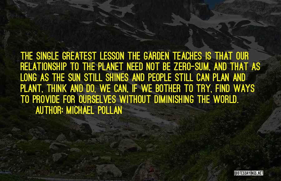Michael Pollan Quotes: The Single Greatest Lesson The Garden Teaches Is That Our Relationship To The Planet Need Not Be Zero-sum, And That