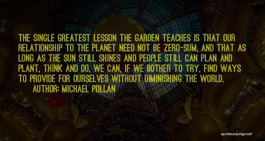 Michael Pollan Quotes: The Single Greatest Lesson The Garden Teaches Is That Our Relationship To The Planet Need Not Be Zero-sum, And That