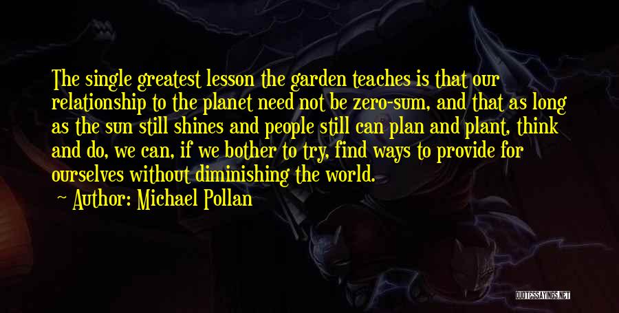 Michael Pollan Quotes: The Single Greatest Lesson The Garden Teaches Is That Our Relationship To The Planet Need Not Be Zero-sum, And That