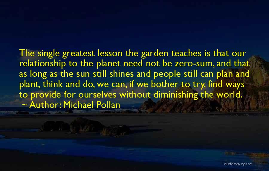 Michael Pollan Quotes: The Single Greatest Lesson The Garden Teaches Is That Our Relationship To The Planet Need Not Be Zero-sum, And That