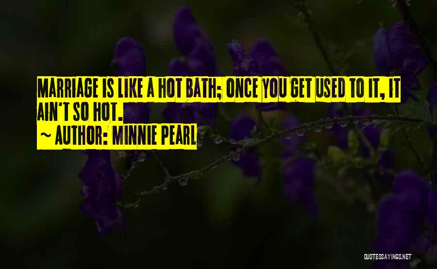 Minnie Pearl Quotes: Marriage Is Like A Hot Bath; Once You Get Used To It, It Ain't So Hot.